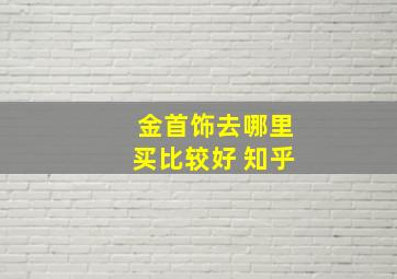 金首饰去哪里买比较好 知乎